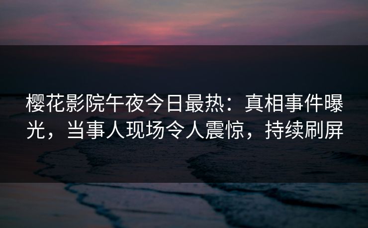 樱花影院午夜今日最热：真相事件曝光，当事人现场令人震惊，持续刷屏