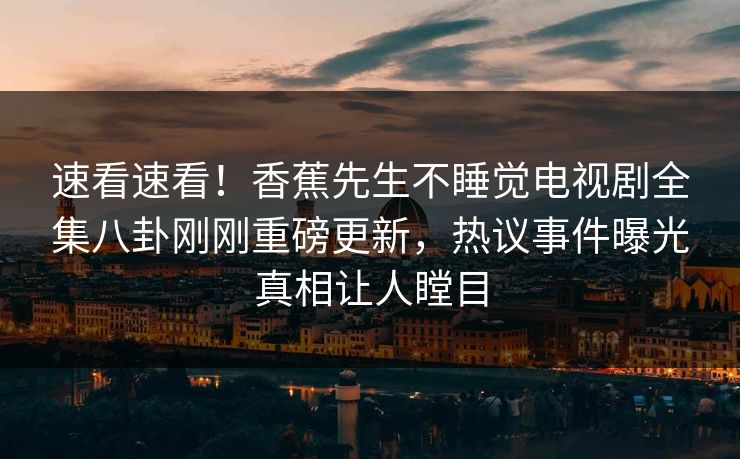 速看速看！香蕉先生不睡觉电视剧全集八卦刚刚重磅更新，热议事件曝光真相让人瞠目