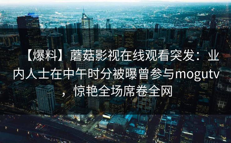 【爆料】蘑菇影视在线观看突发：业内人士在中午时分被曝曾参与mogutv，惊艳全场席卷全网