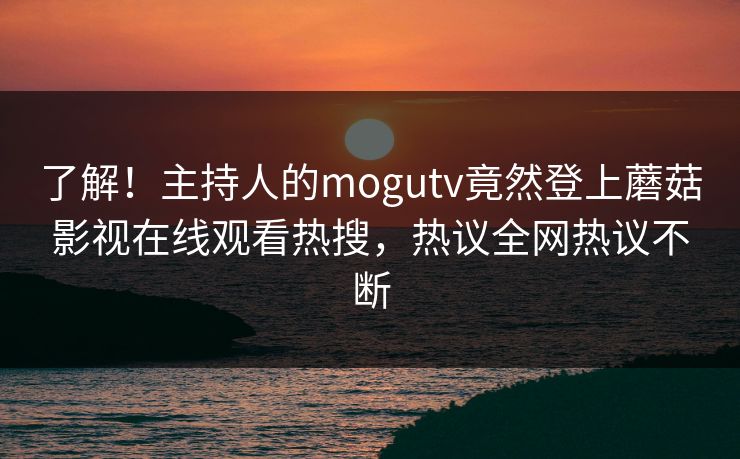 了解！主持人的mogutv竟然登上蘑菇影视在线观看热搜，热议全网热议不断