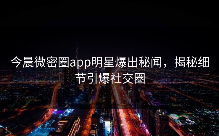 今晨微密圈app明星爆出秘闻，揭秘细节引爆社交圈