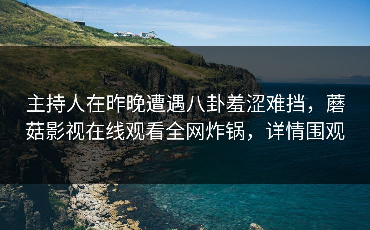 主持人在昨晚遭遇八卦羞涩难挡，蘑菇影视在线观看全网炸锅，详情围观
