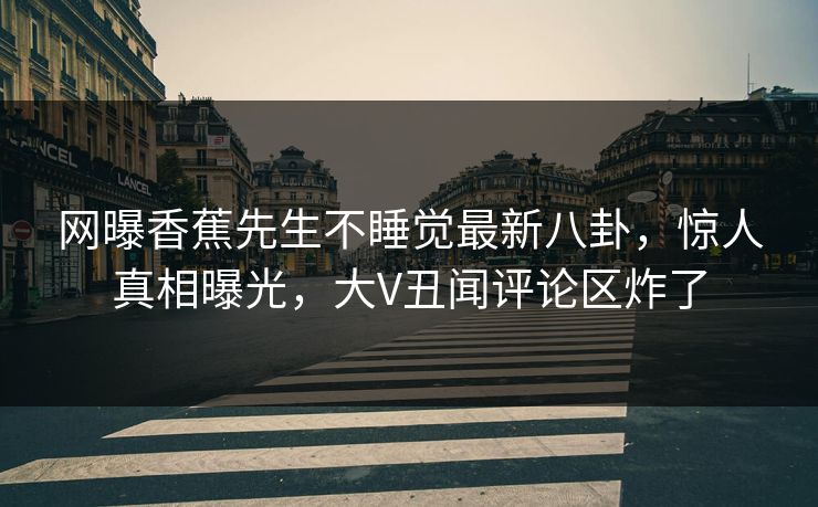 网曝香蕉先生不睡觉最新八卦，惊人真相曝光，大V丑闻评论区炸了