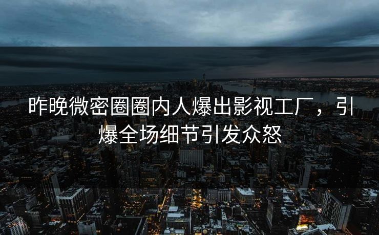 昨晚微密圈圈内人爆出影视工厂，引爆全场细节引发众怒