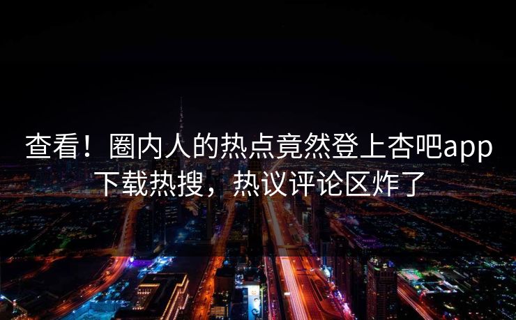 查看！圈内人的热点竟然登上杏吧app下载热搜，热议评论区炸了