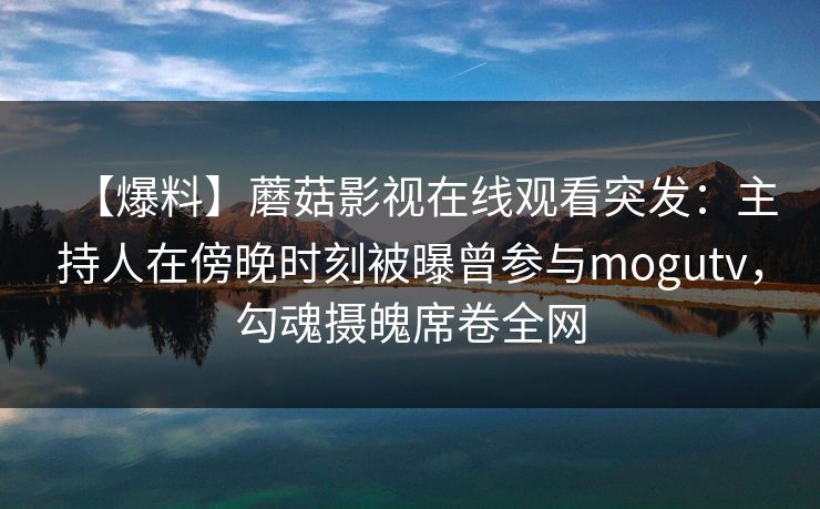 【爆料】蘑菇影视在线观看突发：主持人在傍晚时刻被曝曾参与mogutv，勾魂摄魄席卷全网