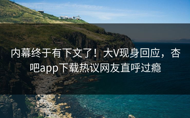 内幕终于有下文了！大V现身回应，杏吧app下载热议网友直呼过瘾
