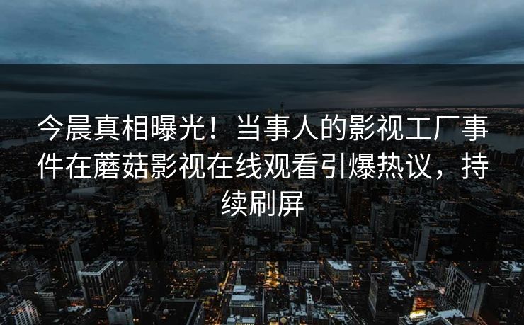 今晨真相曝光！当事人的影视工厂事件在蘑菇影视在线观看引爆热议，持续刷屏