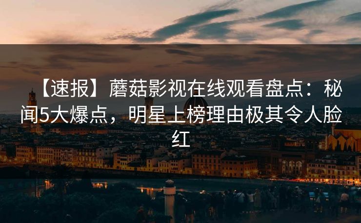 【速报】蘑菇影视在线观看盘点：秘闻5大爆点，明星上榜理由极其令人脸红