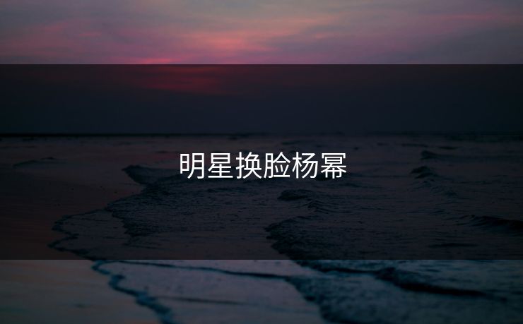 明星换脸杨幂 明星换脸杨幂