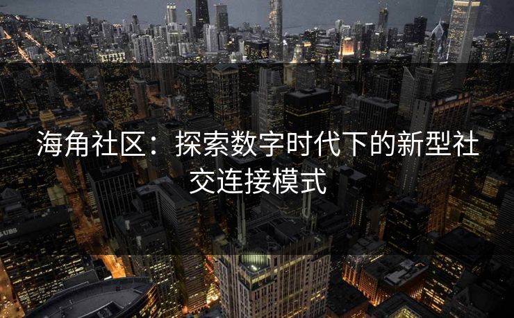 海角社区：探索数字时代下的新型社交连接模式
