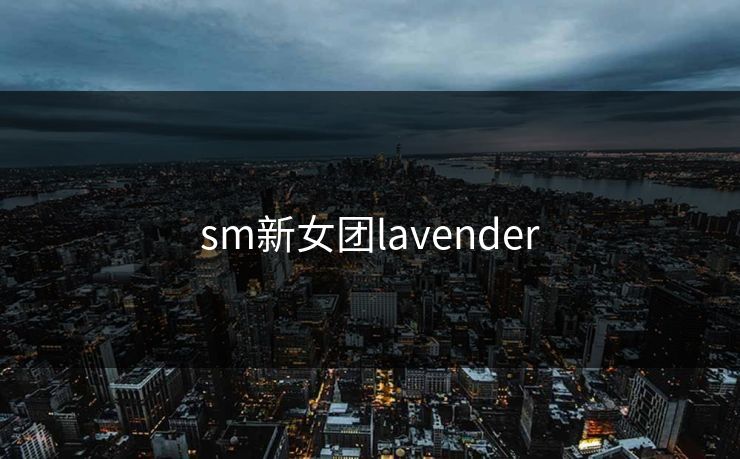 sm新女团lavender sm新女团lavender