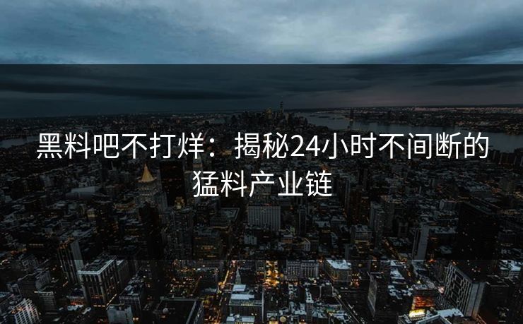 黑料吧不打烊：揭秘24小时不间断的猛料产业链