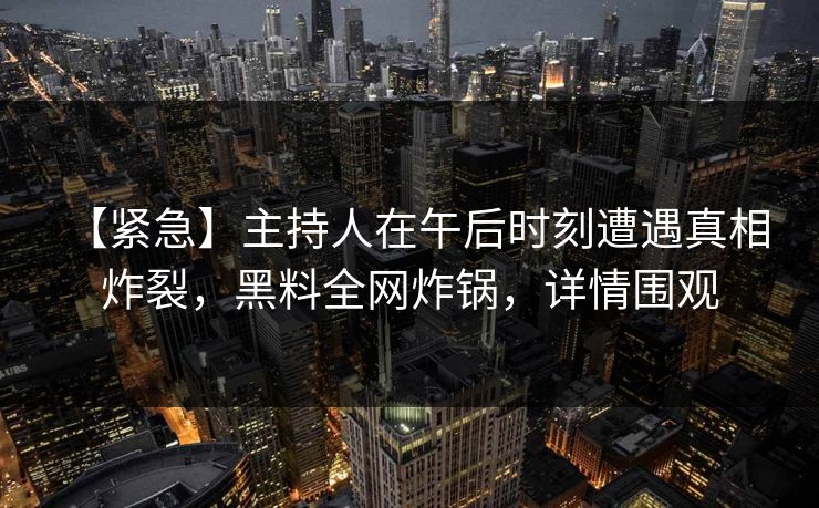 【紧急】主持人在午后时刻遭遇真相 炸裂，黑料全网炸锅，详情围观