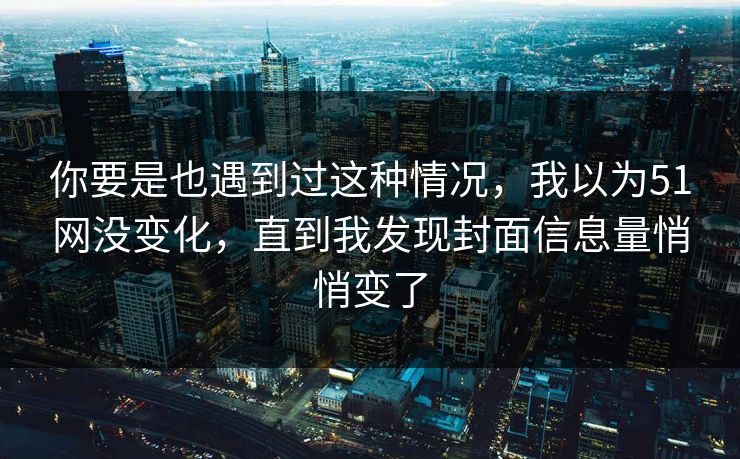 你要是也遇到过这种情况，我以为51网没变化，直到我发现封面信息量悄悄变了
