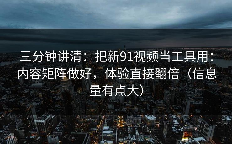 三分钟讲清：把新91视频当工具用：内容矩阵做好，体验直接翻倍（信息量有点大）
