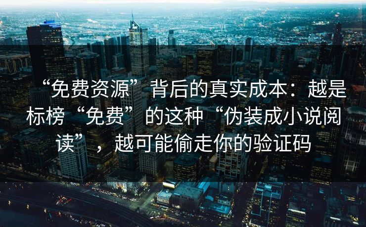 “免费资源”背后的真实成本：越是标榜“免费”的这种“伪装成小说阅读”，越可能偷走你的验证码