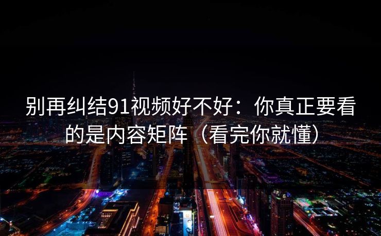 别再纠结91视频好不好：你真正要看的是内容矩阵（看完你就懂）