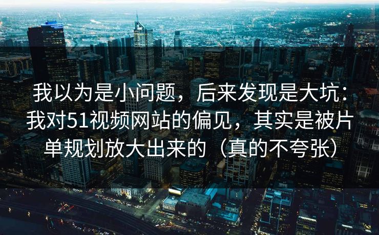 我以为是小问题,后来发现是大坑:我对51视频网站的偏见,其实是被片单规划放大出来的(真的不夸张) 我以为是小问题,后来发现是大坑:我对51视频网站的偏见,其实是被片单规划放大出来的(真的不夸张)