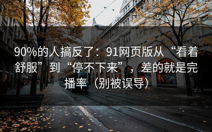 90%的人搞反了：91网页版从“看着舒服”到“停不下来”，差的就是完播率（别被误导）