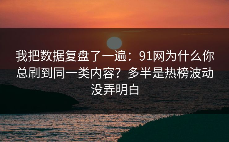 我把数据复盘了一遍：91网为什么你总刷到同一类内容？多半是热榜波动没弄明白