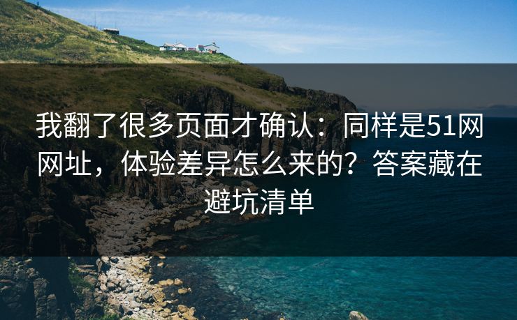 我翻了很多页面才确认：同样是51网网址，体验差异怎么来的？答案藏在避坑清单