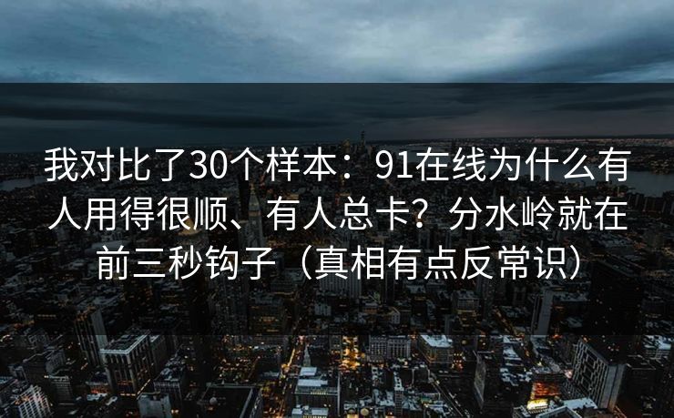 我对比了30个样本：91在线为什么有人用得很顺、有人总卡？分水岭就在前三秒钩子（真相有点反常识）